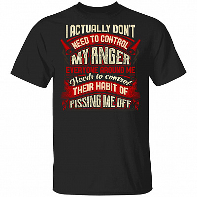 I Actually Don't Need To Control My Anger Everyone Around Me Needs To Control Their Habit T-Shirt