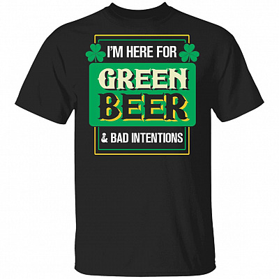 I'm Here For Green Beer And Bad Intentions T-shirt
