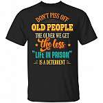 Don't Piss Off Old People The Older We Get The Less Life In Prison Is A Deterrent Funny Old Man T-Shirt