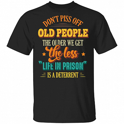 Don't Piss Off Old People The Older We Get The Less Life In Prison Is A Deterrent Funny Old Man T-Shirt