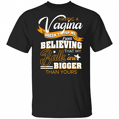 Having A Vigina Doesn't Stop Me from Believing That My Balls are Bigger Than Yours T-Shirt