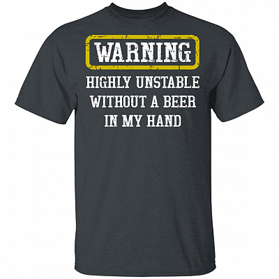 Warning Highly Unstable Without A Beer In My Hand T-Shirt - Beer Lover Shirt