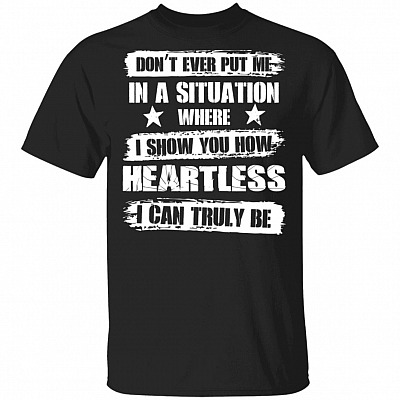 Don't Ever Put Me In A Situation Where I Show You How Heartless I Can Truly Be Funny T-Shirt