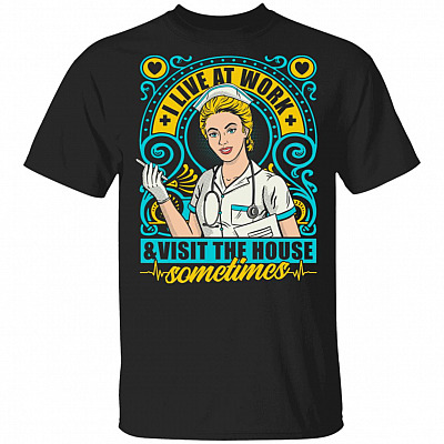 I Live At Work & Visit The House Sometimes T-Shirt - Funny Nurse Shirt