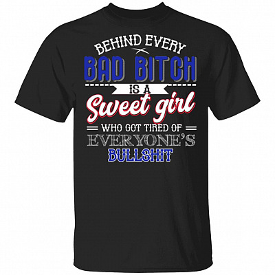 Behind Every Bad Bitch Is A Sweet Girl Who Got Tired Of Everyone's Bullshit Funny T-Shirt