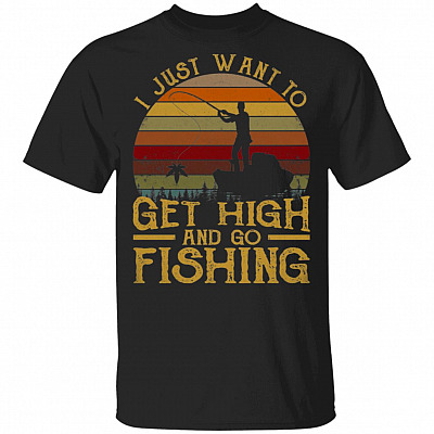 I Just Want To Get High And Go Fishing T-Shirt - Funny Fishing Shirt