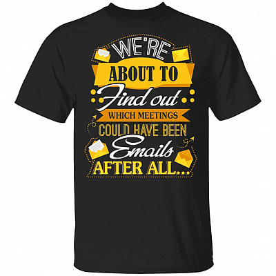 We're About To Find Out Which Meetings Could Have Been Emails After All Funny T-Shirt