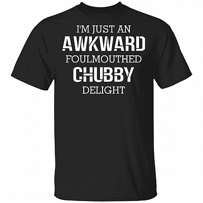 I'm Just an Awkward Foul Mouthed Chubby-Delight T-Shirt