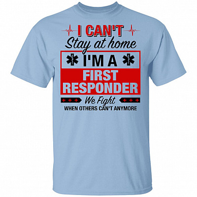 I Can't Stay At Home I'm A First Responder We Fight When Other Can't Anymore T-Shirt