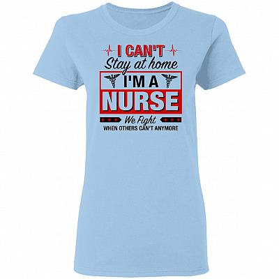 I Can't Stay At Home I'm A Nurse We Fight When Other Can't Anymore Ladies T-Shirt - Proud Nurse Shirt