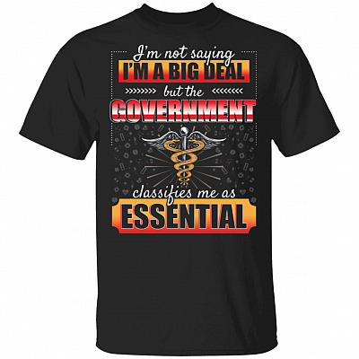 Nurse I'm Not Saying I'm A Big Deal But The Government Classifies Me As Essential T-Shirt - Funny Nurse Gifts