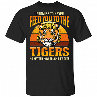 I Promise To Never Feed You To The Tigers No Matter How Tough Life Gets T-Shirt - Carole Baskin Feed Tigers Shirt