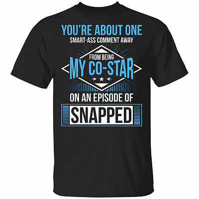 You're About One Smart-Ass Comment Away from Being My Co-Star On an Episode of Snapped Funny T-Shirt, Black, Unisex T-Shirt