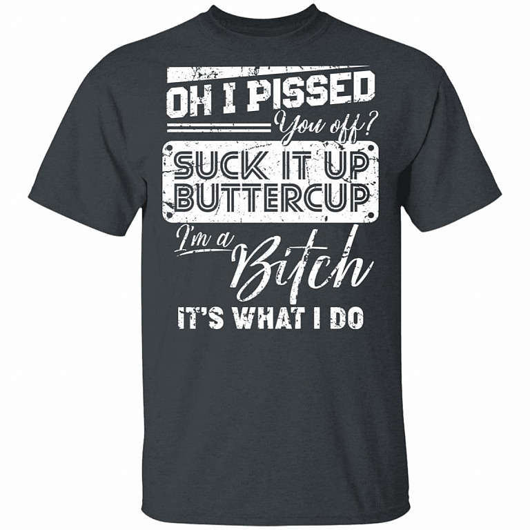 Oh I Pissed You Off Suck It Up Buttercup I Am A Bitch It's What I Do T-Shirt - V-Neck Shirt, Dark Heather, Unisex T-Shirt