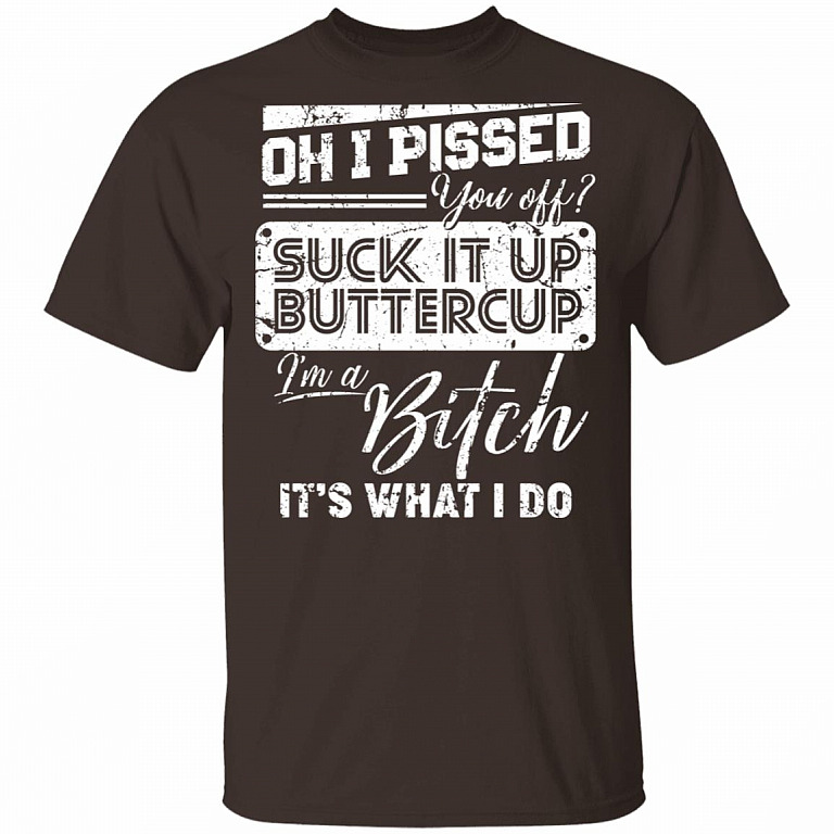 Oh I Pissed You Off Suck It Up Buttercup I Am A Bitch It's What I Do T-Shirt - V-Neck Shirt, Dark Chocolate, Unisex T-Shirt