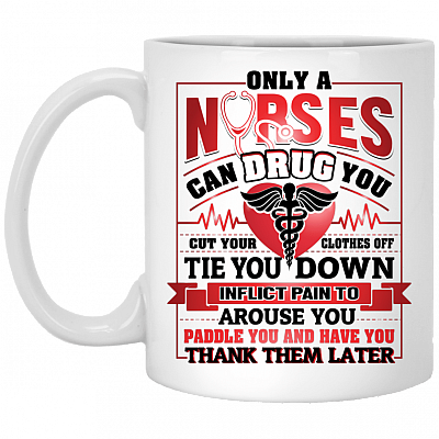 Only A Nurse Can Drug You - Cut Your Clothes Off - Tie You Down - Inflict Pain Ceramic Coffee Mug, White, 11 oz. White Mug