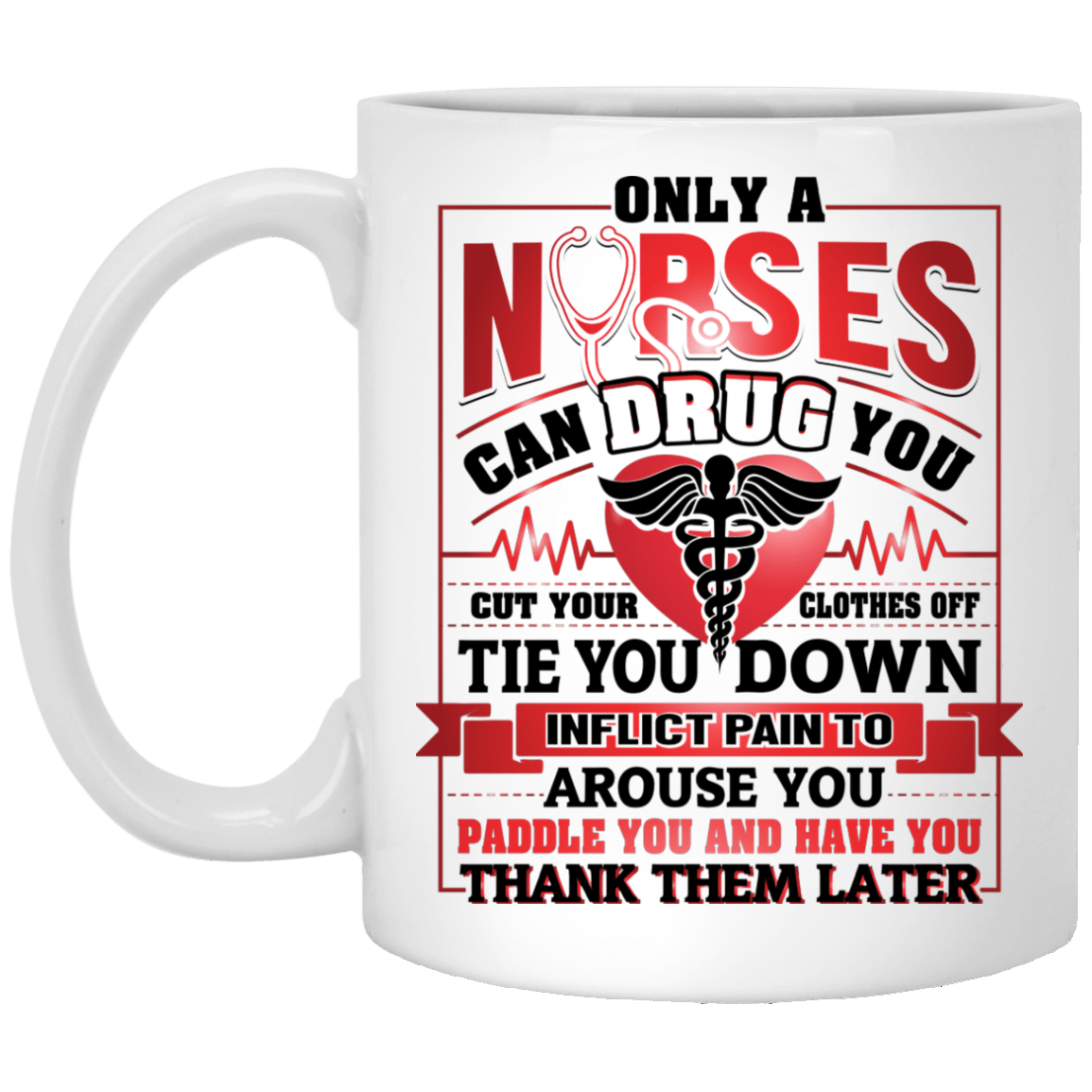 Only A Nurse Can Drug You - Cut Your Clothes Off - Tie You Down - Inflict Pain Ceramic Coffee Mug, White, 11 oz. White Mug Only A Nurse Can Drug You - Cut Your Clothes Off - Tie You Down - Inflict Pain Ceramic Coffee Mug, White, 11 oz. White Mug