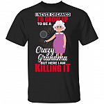 I Never Dreamed I'd Grow Up to Be A Crazy Grandma But Here I Am Killing It T-Shirt, Black, Unisex T-Shirt