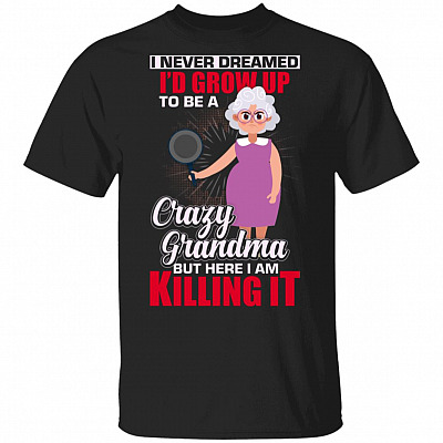 I Never Dreamed I'd Grow Up to Be A Crazy Grandma But Here I Am Killing It T-Shirt, Black, Unisex T-Shirt