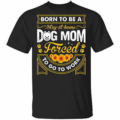 Born to Be A Stay-at-Home Dog Mom Forced to Go to Work T-Shirt, Black, Unisex T-Shirt