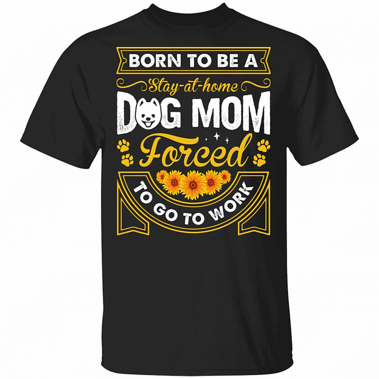 Born to Be A Stay-at-Home Dog Mom Forced to Go to Work T-Shirt, Black, Unisex T-Shirt