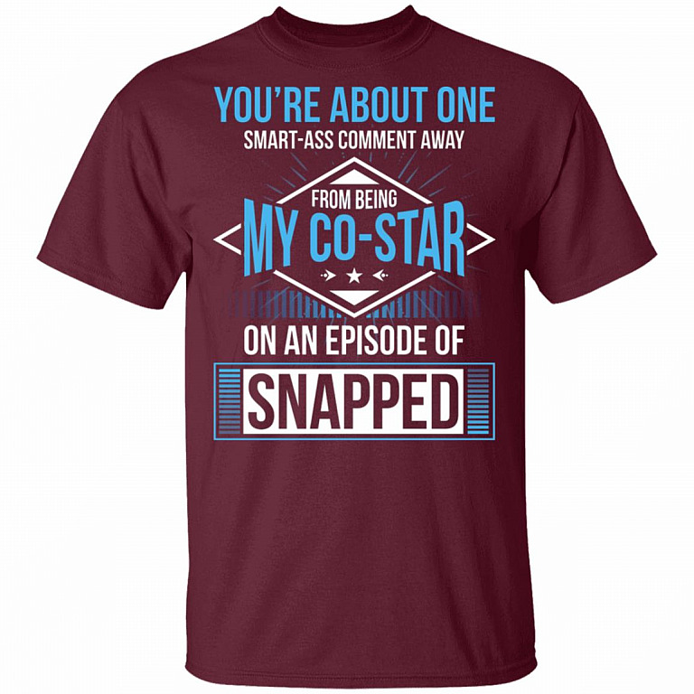 You're About One Smart-Ass Comment Away from Being My Co-Star On an Episode of Snapped Funny T-Shirt, Maroon, Unisex T-Shirt