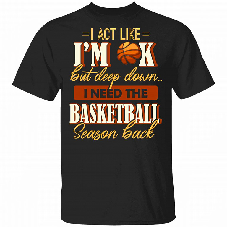 I Act Like I'm OK But Deep Down I Need The Basketball Season Back T-Shirt, Black, Unisex T-Shirt