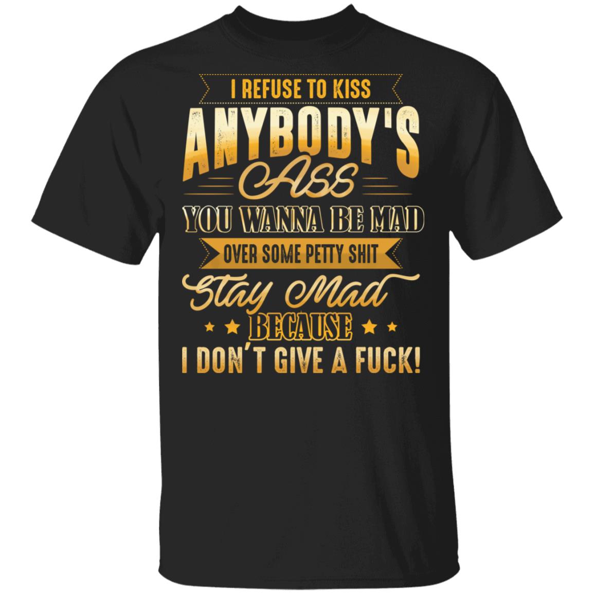 I Refuse To Kiss Anybody's Ass You Wanna Be Mad Over Some Petty Shit Stay Mad T-Shirt, Black, Unisex T-Shirt