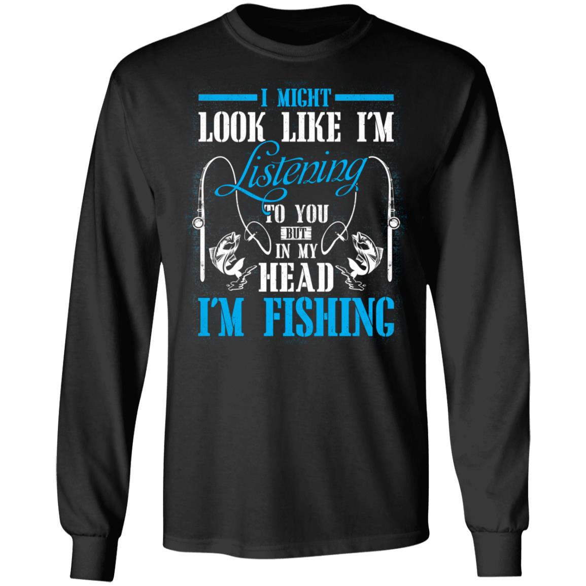 I Might Look Like I'm Listening To You But In My Head I'm Fishing Hoodie - Sweatshirt - Long Sleeve, Black, Long Sleeve