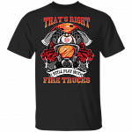 That's Right I Still Play With Fire Trucks T-shirt - Firefighter T-Shirt