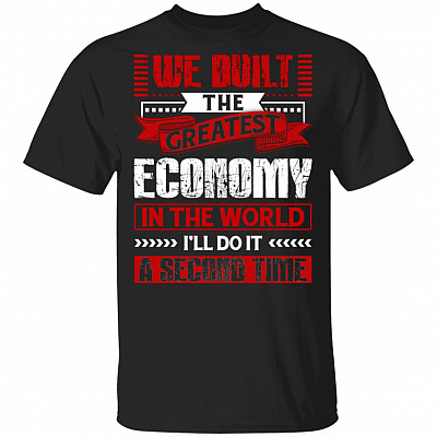 We Built The Greatest Economy In The World I'll Do It A Second Time T-Shirt, Black, Unisex T-Shirt