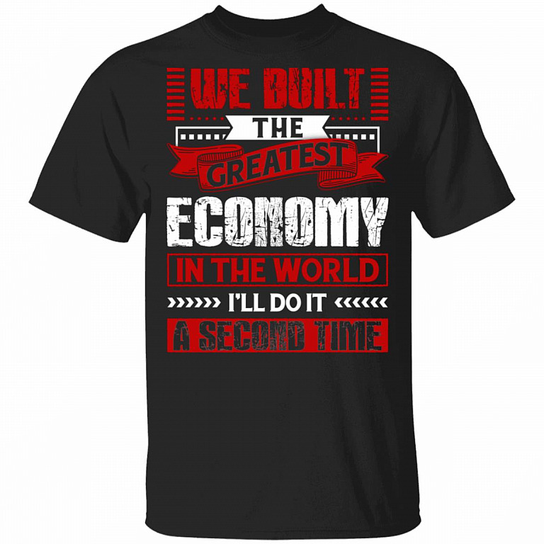 We Built The Greatest Economy In The World I'll Do It A Second Time T-Shirt, Black, Unisex T-Shirt