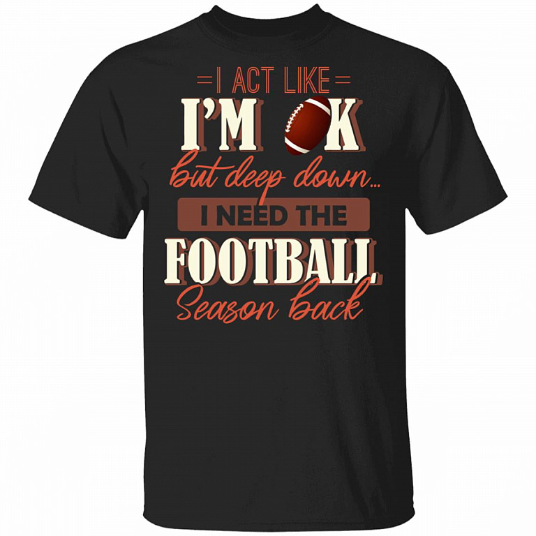 I Act Like I'm OK But Deep Down I Need The Football Season Back T-Shirt, Black, Unisex T-Shirt