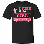 I Know I Fish Like a Girl Try to Keep Up - Fishing T-Shirt