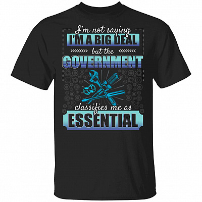 I'm Not Saying I'm A Big Deal But The Government Classifies Me As Essential T-Shirt - Funny Mechanic Shirt, Black, Unisex T-Shirt