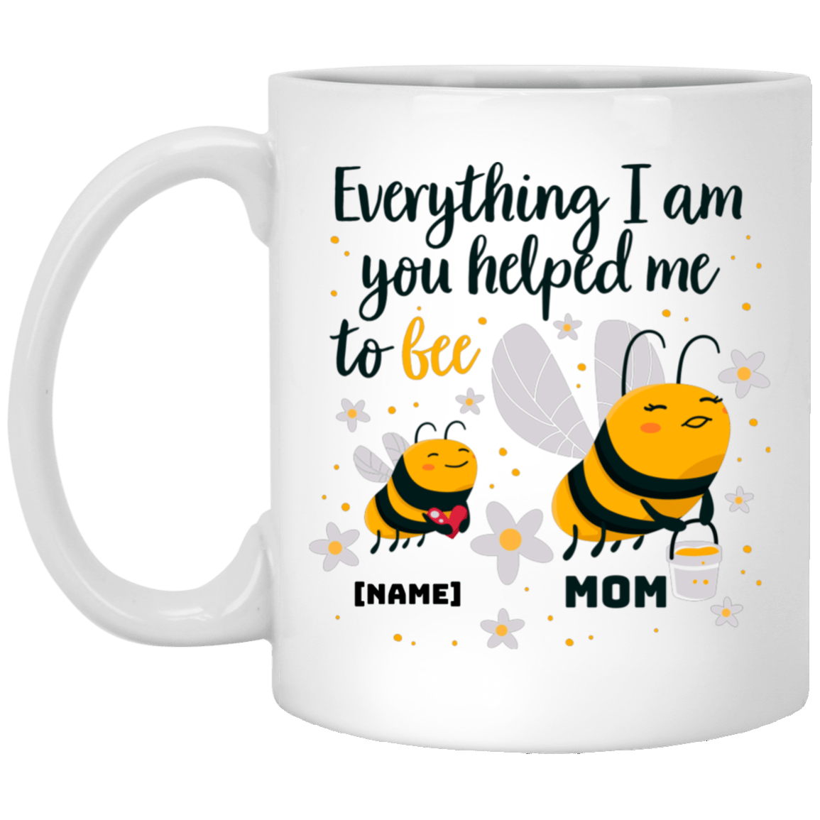 Personalized Everything I Am You Helped Me to Bee Mother Day Coffee Mug-Beer Stein-Water Bottle, White, 11 oz. White Mug Personalized Everything I Am You Helped Me to Bee Mother Day Coffee Mug-Beer Stein-Water Bottle, White, 11 oz. White Mug