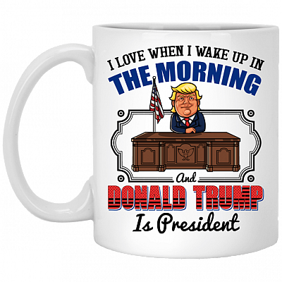 I Love When I Wake Up In The Morning and Donald Trump is President Coffee Mug - Travel Mug - Beer Stein, White, 11 oz. White Mug