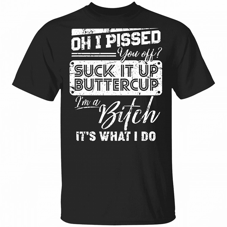 Oh I Pissed You Off Suck It Up Buttercup I Am A Bitch It's What I Do T-Shirt - V-Neck Shirt, Black, Unisex T-Shirt