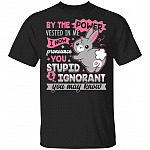 By The Power Vested In Me I Now Pronounce You Stupid And Ignorant T-Shirt