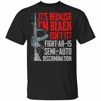 It's Because I'm Black Isn't It Fight AR-15 Semi-Auto Discrimination T-Shirt - Funny Gun Shirt