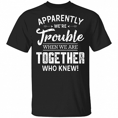 Apparently We're Trouble When We are Together Who Knew T-Shirt