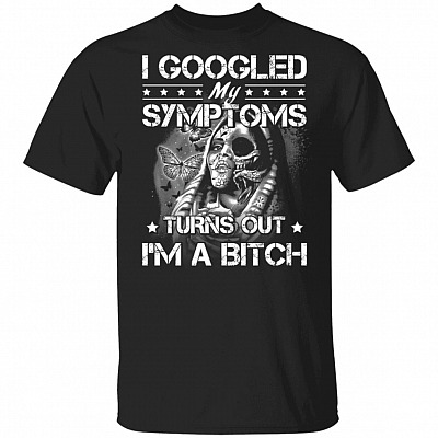 I Googled My Symptoms Turns Out I'm A Bitch T-Shirt