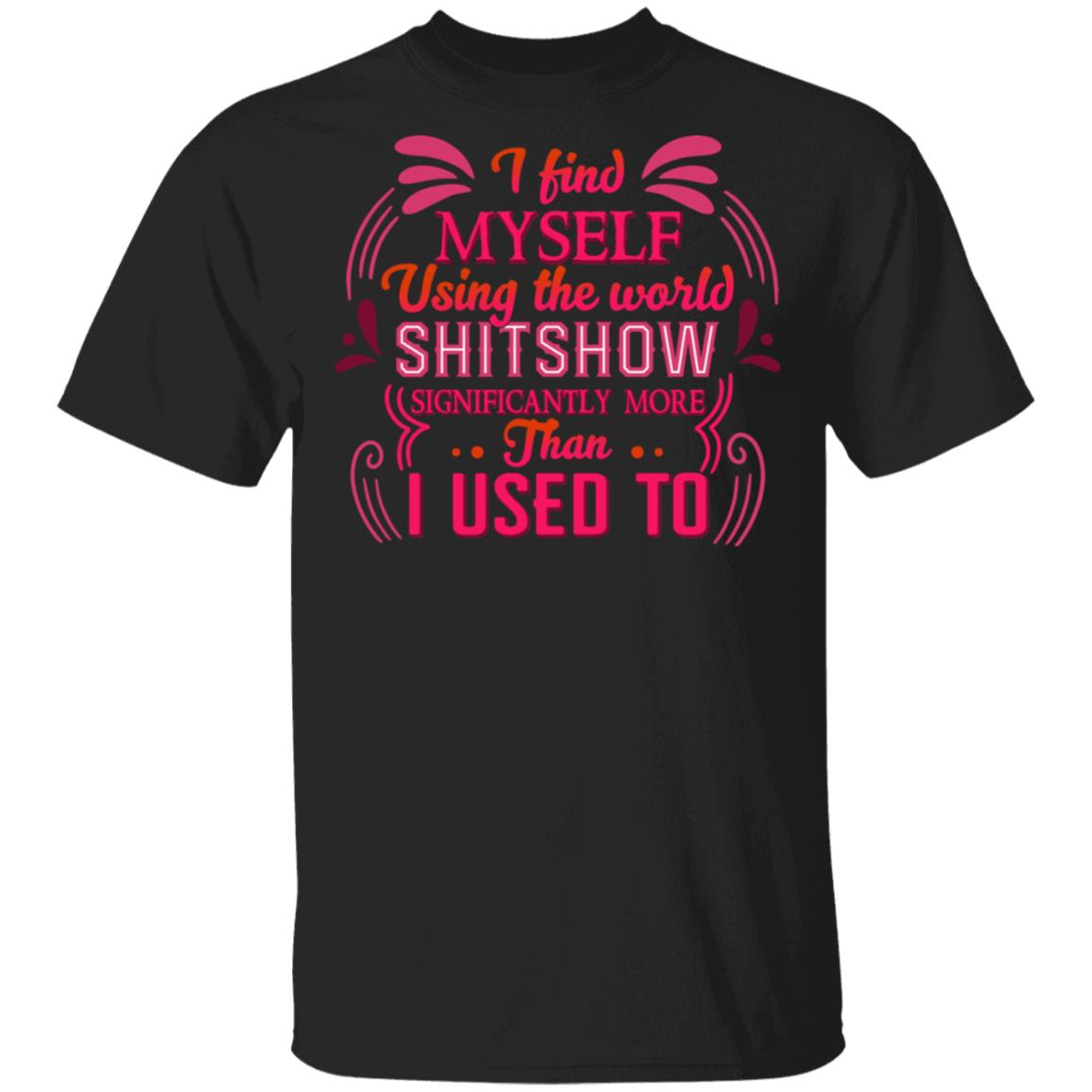I Find Myself Using the Word Shitshow Significantly More Than I Used to T-Shirt, Black, Unisex T-Shirt