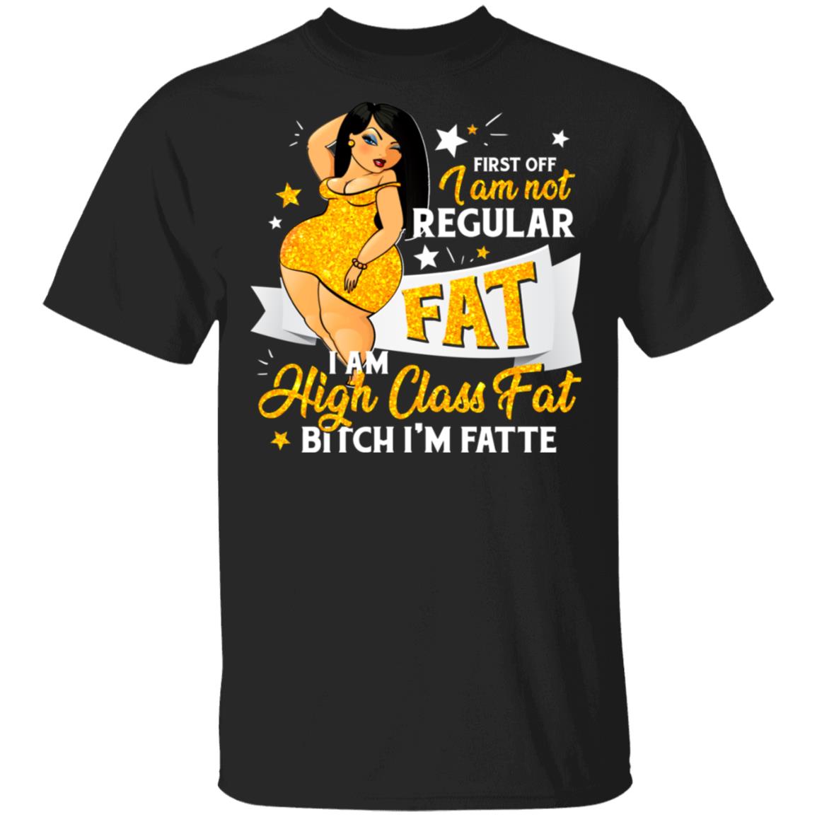 First Off I Am Not Regular Fat I Am High Class Fat Bitch I'm Fatte T-Shirt, Black, Unisex T-Shirt