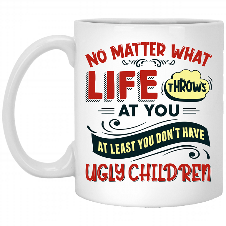 No Matter What Life Throws at You at Least You Don't Have Ugly Children Ceramic Coffee Mug - Water Bottle, White, 11 oz. White Mug
