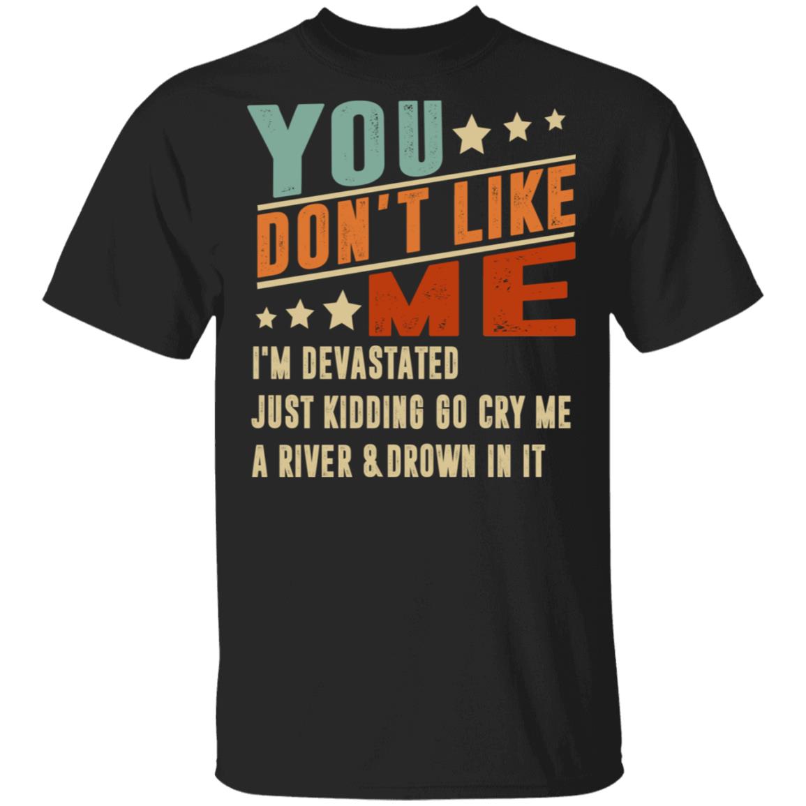 You Don't Like Me I'm Devastated Just Kidding Go Cry Me A River and Drown In It T-Shirt, Black, Unisex T-Shirt
