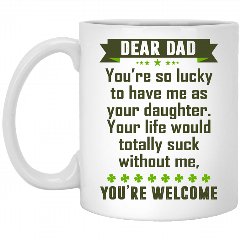 Dear Dad You're So Lucky To Have Me As Your Daughter You're Welcome Ceramic Coffee Mug - Water Bottle, White, 11 oz. White Mug