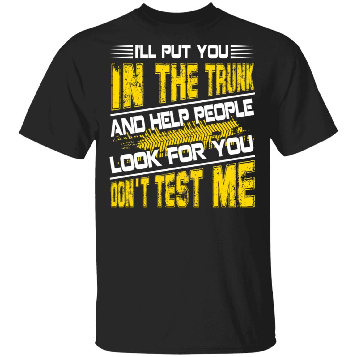 I'll Put You in the Trunk and Help People Look for You Don't Test Me T-Shirt, Black, Unisex T-Shirt