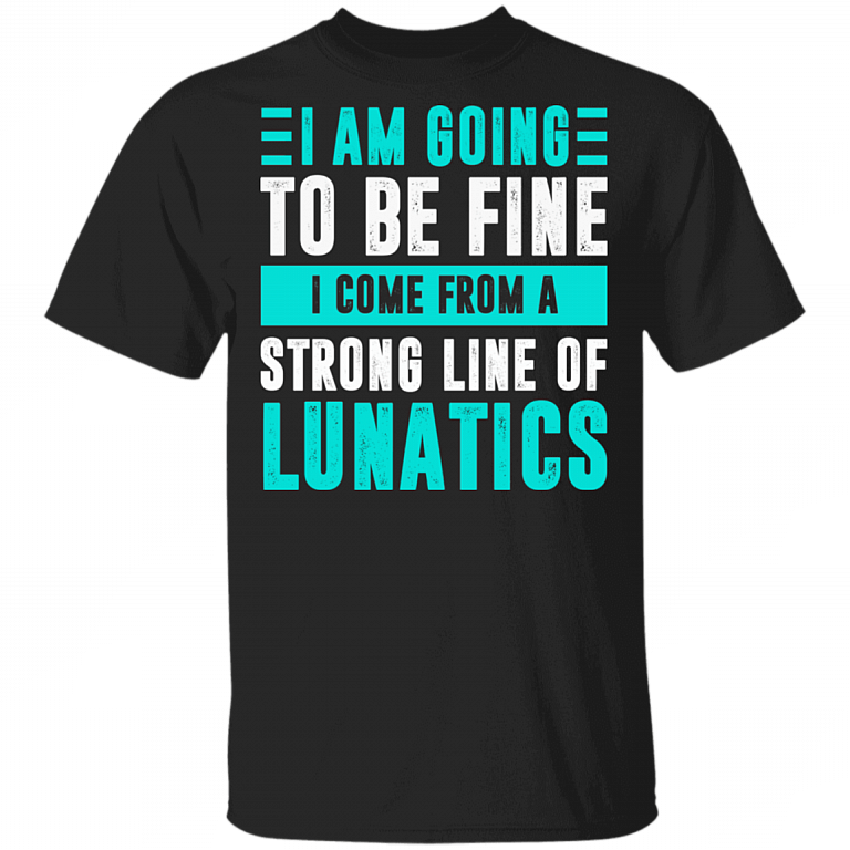 You are Going To Be Fine You Come From A Strong Line Of Lunatics T-Shirt - Sarcastic Humor Novelty Shirt, Black, Unisex T-Shirt