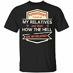 Sometimes I Look At My Relatives And Thinks How The Hell Are We Related T-Shirt - Funny Sibling Gifts Shirt, Black, Unisex T-Shirt